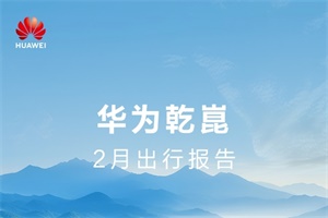 用智慧力量丈量每一寸春光!華為乾崑2月出行報(bào)告